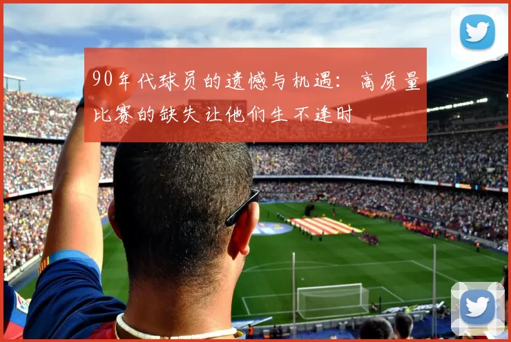 90年代球员的遗憾与机遇：高质量比赛的缺失让他们生不逢时