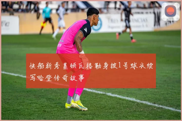 快船新秀基顿瓦格勒身披1号球衣续写哈登传奇故事