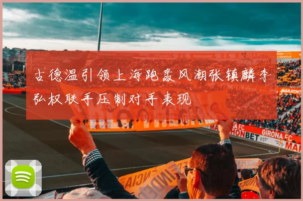 古德温引领上海跑轰风潮张镇麟李弘权联手压制对手表现
