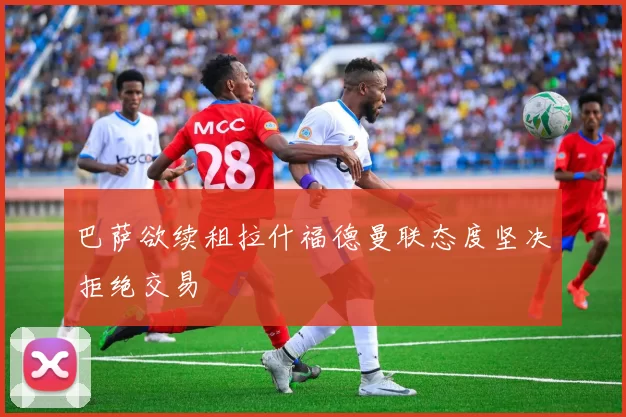 巴萨欲续租拉什福德曼联态度坚决拒绝交易
