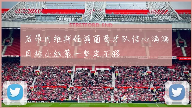 若昂内维斯强调葡萄牙队信心满满目标小组第一坚定不移