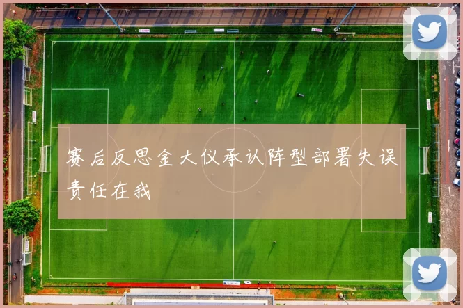 赛后反思金大仪承认阵型部署失误责任在我