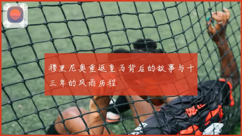 穆里尼奥重返皇马背后的故事与十三年的风雨历程