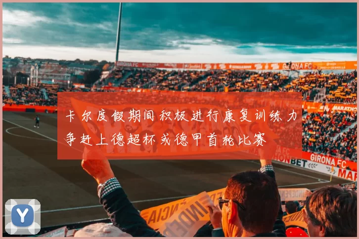 卡尔度假期间积极进行康复训练力争赶上德超杯或德甲首轮比赛