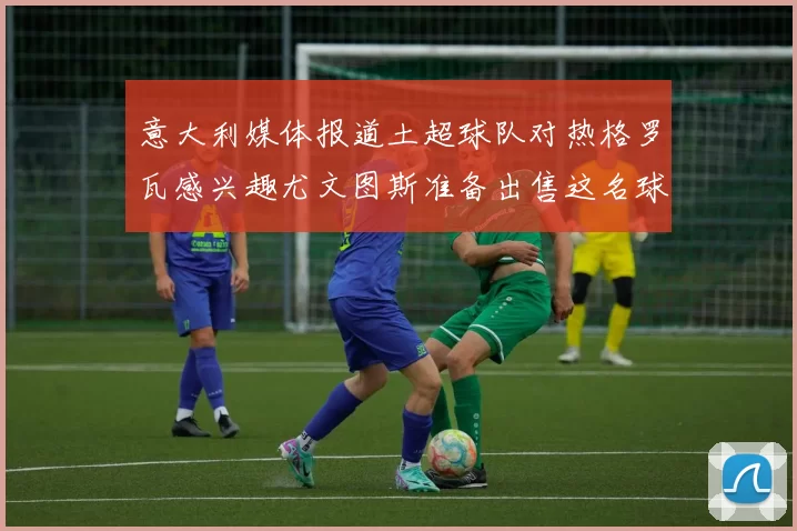 意大利媒体报道土超球队对热格罗瓦感兴趣尤文图斯准备出售这名球员