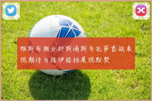 维斯布朗分析斯通斯与孔萨首战表现期待与格伊搭档展现默契