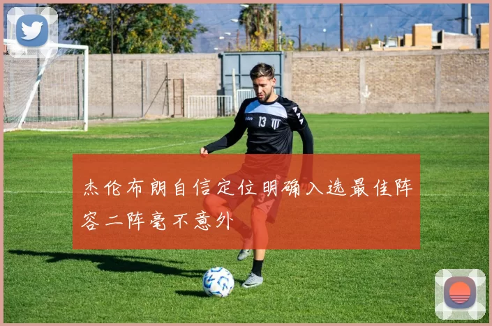 杰伦布朗自信定位明确入选最佳阵容二阵毫不意外