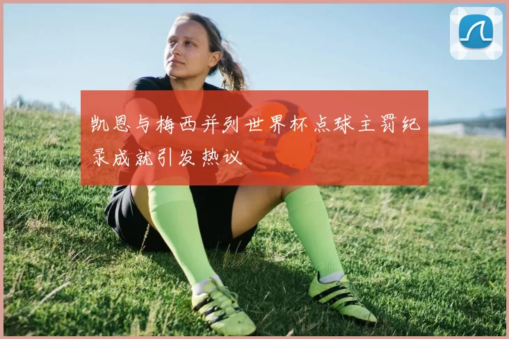 凯恩与梅西并列世界杯点球主罚纪录成就引发热议