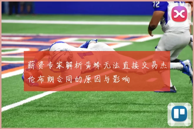 薪资专家解析黄蜂无法直接交易杰伦布朗合同的原因与影响