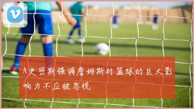 A史密斯强调詹姆斯对篮球的巨大影响力不应被忽视